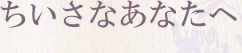 ちいさなあなたへ