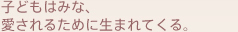 子どもはみな、愛されるために生まれてくる。