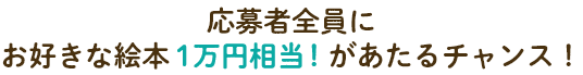応募者全員にお好きな絵本１万円相当！があたるチャンス！