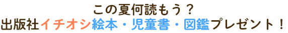 この夏何読もう？出版社イチオシ絵本・児童書・図鑑プレゼント！