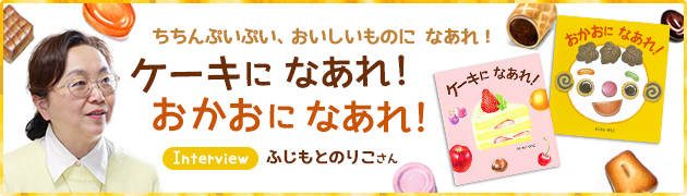 ちちん ぷいぷい おいしいものに なあれ ケーキになあれ おかおになあれ ふじもとのりこさん インタビュー 1 3 絵本ナビ