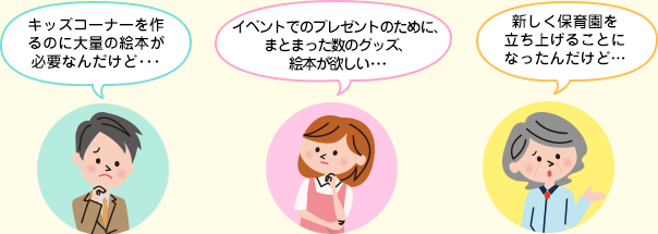 キッズコーナーを作るのに大量の絵本が必要なんだけど・・・イベントでのプレゼントのために、まとまった数のグッズ、絵本が欲しい・・・新しく保育園を立ち上げることになったんだけど…